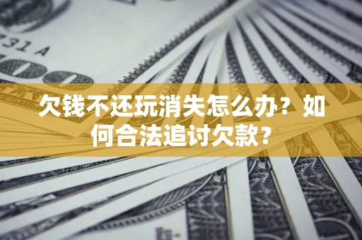武汉欠钱不还玩消失怎么办？如何合法追讨欠款？