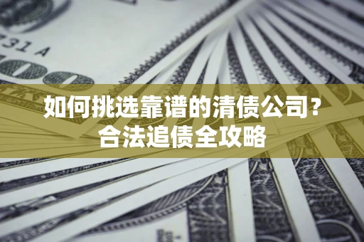 武汉如何挑选靠谱的清债公司?合法追债全攻略 武汉如何挑选靠谱的清债公司?合法追债全攻略