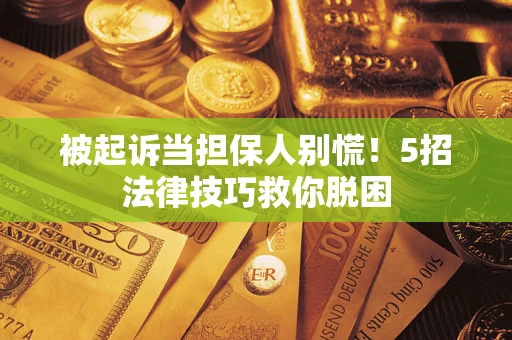武汉被起诉当担保人别慌！5招法律技巧救你脱困