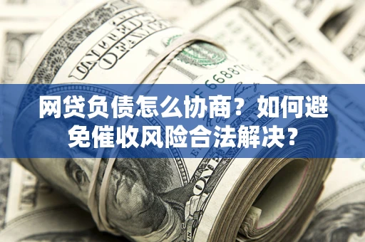 武汉网贷负债怎么协商？如何避免催收风险合法解决？
