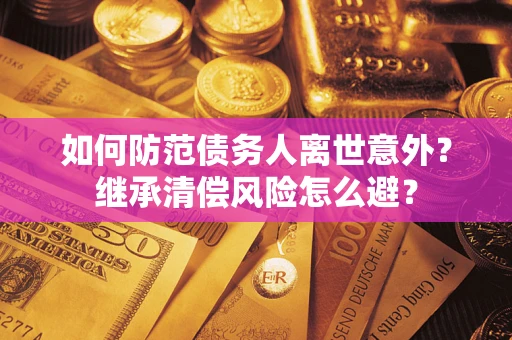 武汉如何防范债务人离世意外？继承清偿风险怎么避？