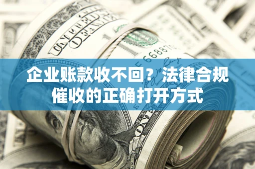 武汉企业账款收不回？法律合规催收的正确打开方式