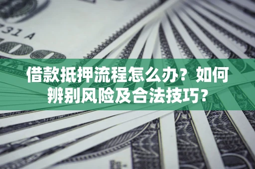 武汉借款抵押流程怎么办？如何辨别风险及合法技巧？