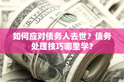 武汉如何应对债务人去世？债务处理技巧哪里学？
