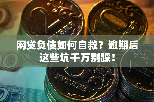 武汉网贷负债如何自救？逾期后这些坑千万别踩！