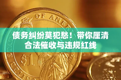 武汉债务纠纷莫犯愁！带你厘清合法催收与违规红线
