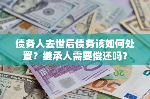 武汉债务人去世后债务该如何处置？继承人需要偿还吗？
