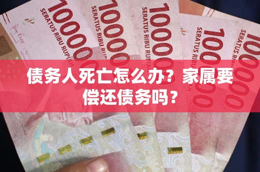 武汉债务人死亡怎么办？家属要偿还债务吗？