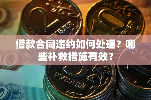 武汉借款合同违约如何处理？哪些补救措施有效？