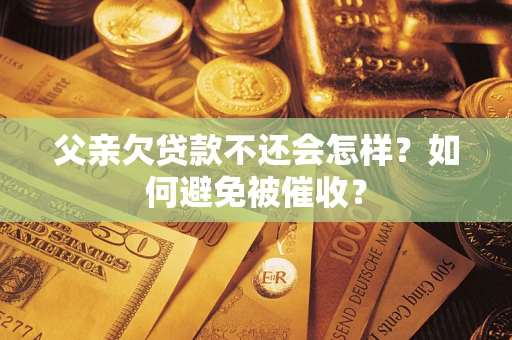武汉父亲欠贷款不还会怎样？如何避免被催收？