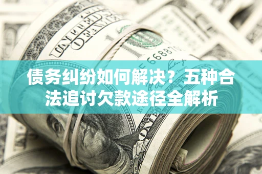 武汉债务纠纷如何解决？五种合法追讨欠款途径全解析