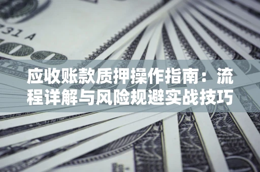武汉应收账款质押操作指南:流程详解与风险规避实战技巧 武汉应收账款质押操作指南:流程详解与风险规避实战技巧