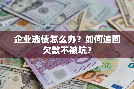 武汉企业逃债怎么办？如何追回欠款不被坑？