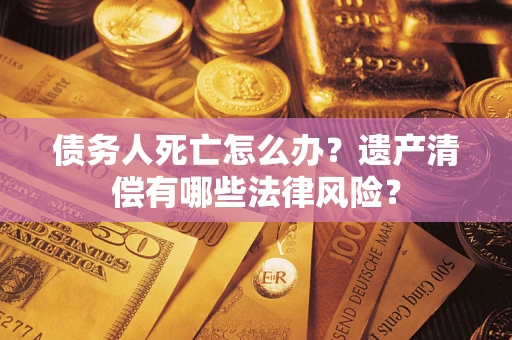 武汉债务人死亡怎么办？遗产清偿有哪些法律风险？