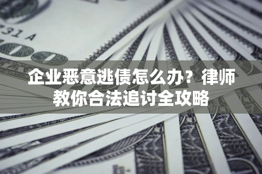 武汉企业恶意逃债怎么办？律师教你合法追讨全攻略