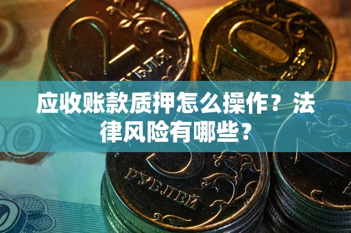 武汉应收账款质押怎么操作？法律风险有哪些？