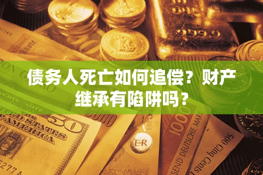 武汉债务人死亡如何追偿？财产继承有陷阱吗？