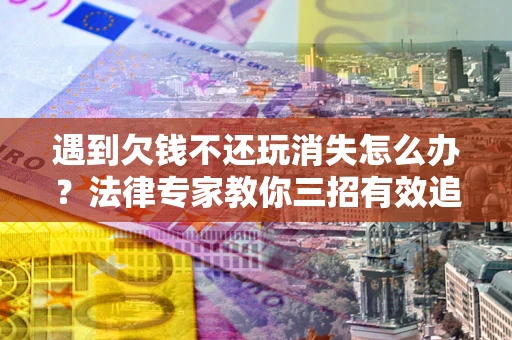 武汉遇到欠钱不还玩消失怎么办？法律专家教你三招有效追债！