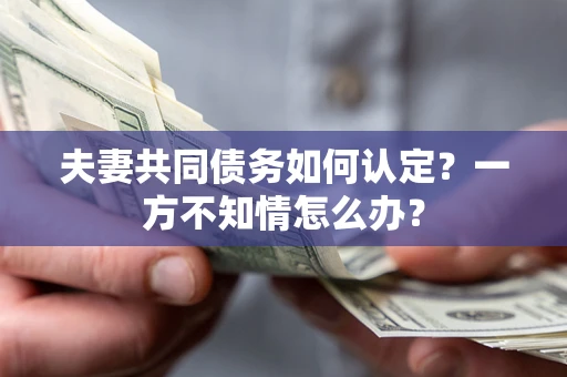 武汉夫妻共同债务如何认定？一方不知情怎么办？