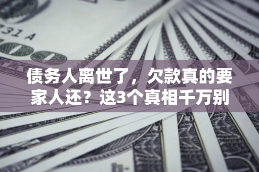 武汉债务人离世了，欠款真的要家人还？这3个真相千万别弄错