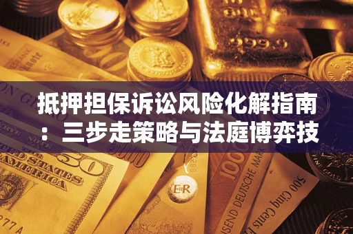 武汉抵押担保诉讼风险化解指南：三步走策略与法庭博弈技巧