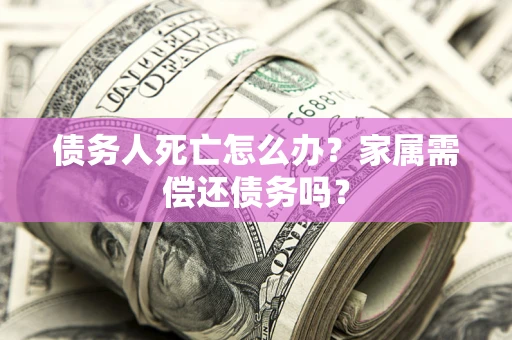 武汉债务人死亡怎么办？家属需偿还债务吗？