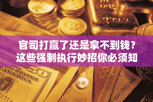 武汉官司打赢了还是拿不到钱？这些强制执行妙招你必须知道