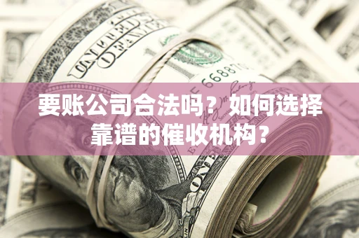 武汉要账公司合法吗？如何选择靠谱的催收机构？