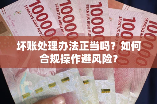 武汉坏账处理办法正当吗？如何合规操作避风险？