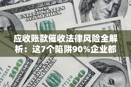 武汉应收账款催收法律风险全解析：这7个陷阱90%企业都踩过（含合规应对指南）