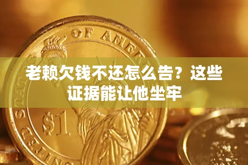 武汉老赖欠钱不还怎么告？这些证据能让他坐牢