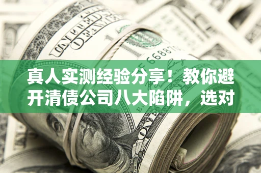 武汉真人实测经验分享！教你避开清债公司八大陷阱，选对机构少走十年弯路