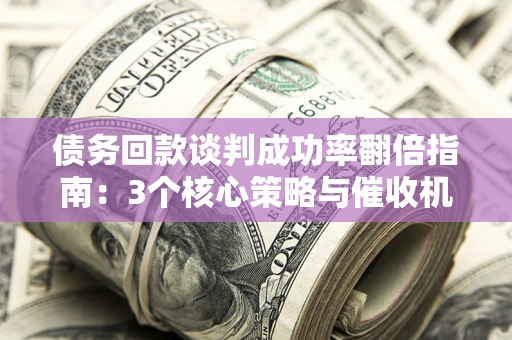 武汉债务回款谈判成功率翻倍指南：3个核心策略与催收机构避坑法则