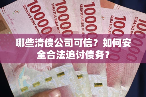 武汉哪些清债公司可信？如何安全合法追讨债务？
