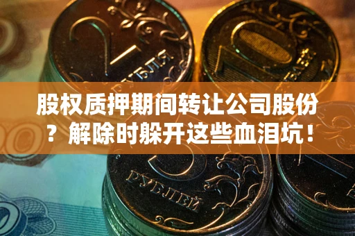 武汉股权质押期间转让公司股份？解除时躲开这些血泪坑！