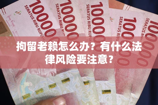 武汉拘留老赖怎么办？有什么法律风险要注意？