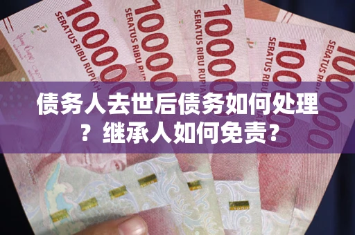武汉债务人去世后债务如何处理？继承人如何免责？