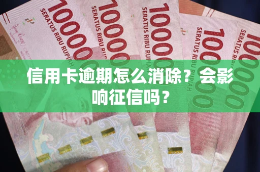 武汉信用卡逾期怎么消除？会影响征信吗？
