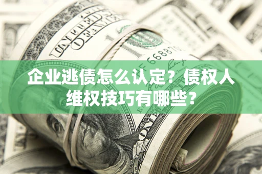 武汉企业逃债怎么认定？债权人维权技巧有哪些？