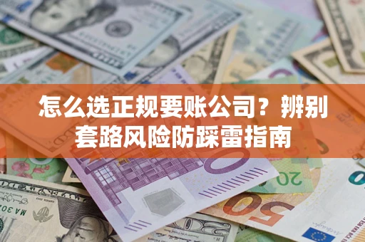 武汉怎么选正规要账公司？辨别套路风险防踩雷指南