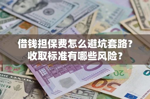 武汉借钱担保费怎么避坑套路?收取标准有哪些风险? 武汉借钱担保费怎么避坑套路?收取标准有哪些风险?