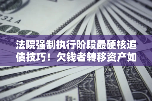 武汉法院强制执行阶段最硬核追债技巧！欠钱者转移资产如何破解？