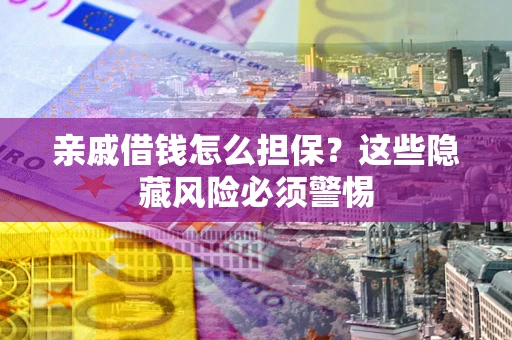 武汉亲戚借钱怎么担保？这些隐藏风险必须警惕