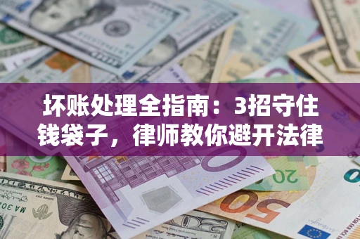 武汉坏账处理全指南：3招守住钱袋子，律师教你避开法律雷区