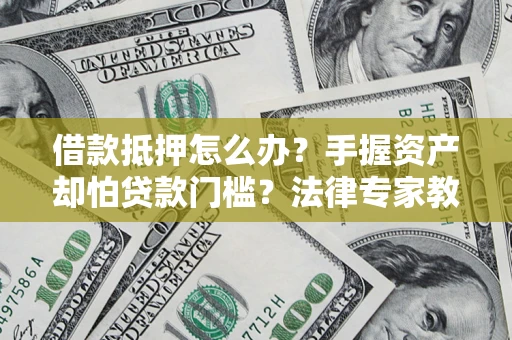 武汉借款抵押怎么办？手握资产却怕贷款门槛？法律专家教你办抵押不踩坑