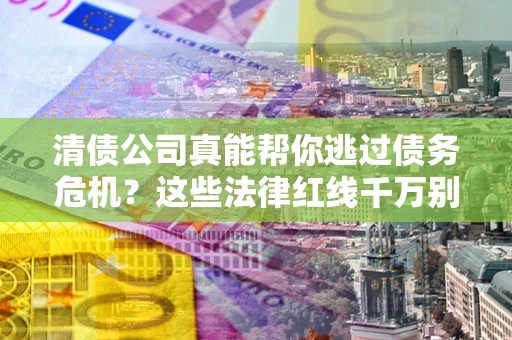 武汉清债公司真能帮你逃过债务危机？这些法律红线千万别踩