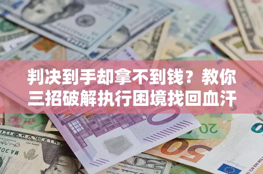 武汉判决到手却拿不到钱？教你三招破解执行困境找回血汗钱