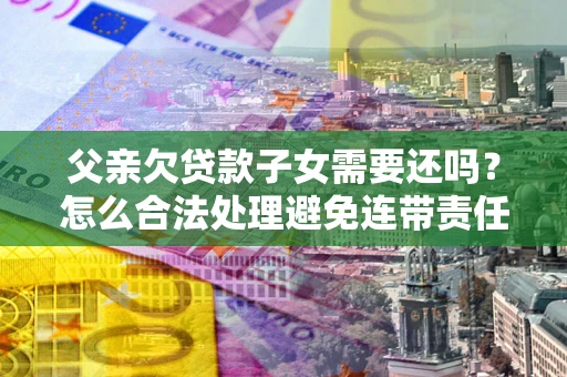 武汉父亲欠贷款子女需要还吗？怎么合法处理避免连带责任？