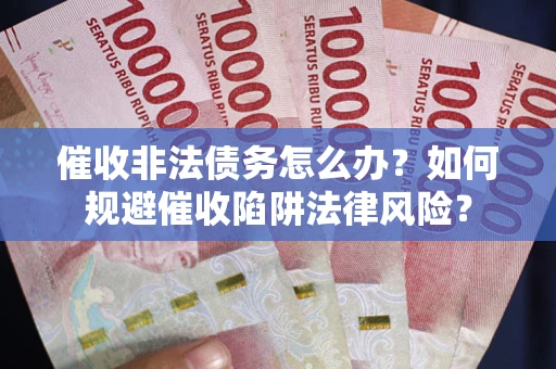武汉催收非法债务怎么办？如何规避催收陷阱法律风险？