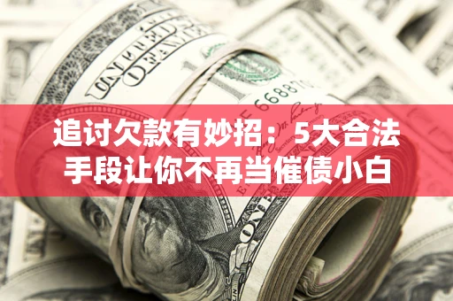 武汉追讨欠款有妙招：5大合法手段让你不再当催债小白